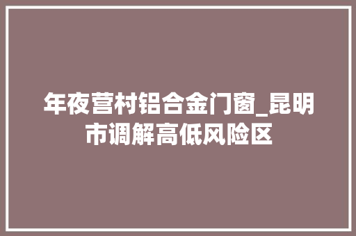 年夜营村铝合金门窗_昆明市调解高低风险区