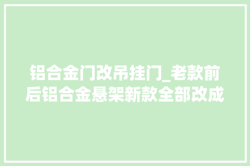 铝合金门改吊挂门_老款前后铝合金悬架新款全部改成钢板