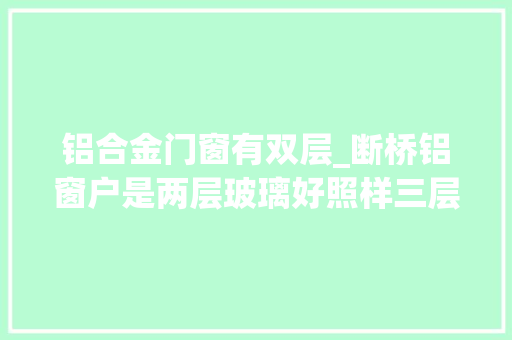 铝合金门窗有双层_断桥铝窗户是两层玻璃好照样三层玻璃好听专家说完才知选哪个