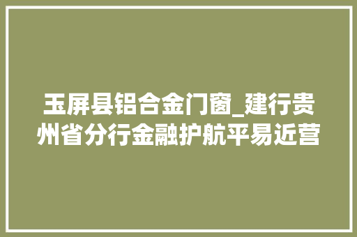 玉屏县铝合金门窗_建行贵州省分行金融护航平易近营经济枝繁叶茂