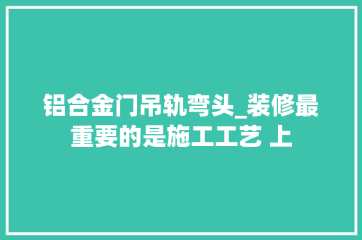 铝合金门吊轨弯头_装修最重要的是施工工艺 上
