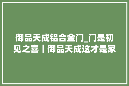 御品天成铝合金门_门是初见之喜｜御品天成这才是家里的门面应该有的样子