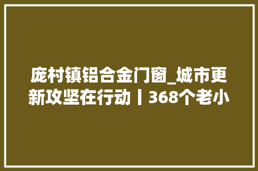 庞村镇铝合金门窗_城市更新攻坚在行动丨368个老小区深度改造