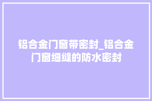 铝合金门窗带密封_铝合金门窗细缝的防水密封
