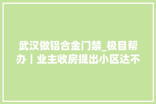 武汉做铝合金门禁_极目帮办｜业主收房提出小区达不到交付前提开拓商回应已验收合格对问题将整改
