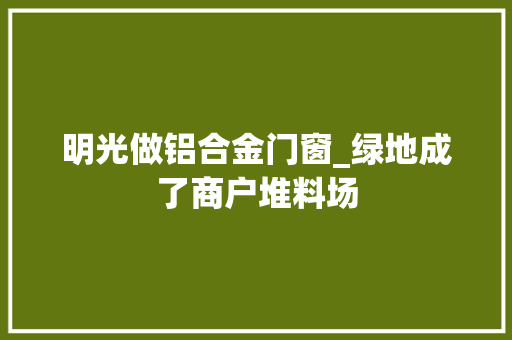 明光做铝合金门窗_绿地成了商户堆料场