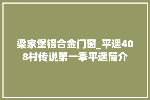 梁家堡铝合金门窗_平遥408村传说第一季平遥简介
