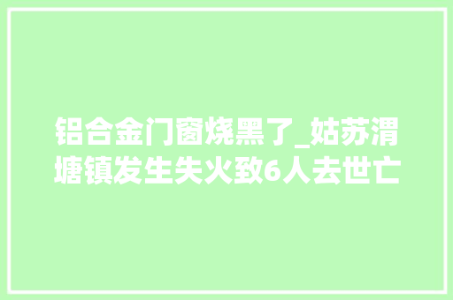 铝合金门窗烧黑了_姑苏渭塘镇发生失火致6人去世亡4层建筑窗户被烧黑