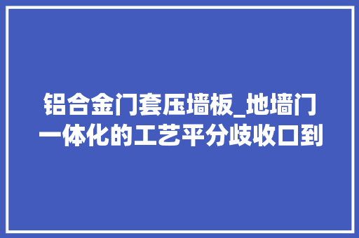 铝合金门套压墙板_地墙门一体化的工艺平分歧收口到底该若何去做