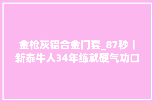金枪灰铝合金门套_87秒丨新泰牛人34年练就硬气功口吃玻璃金枪刺喉样样是绝活 滑动门