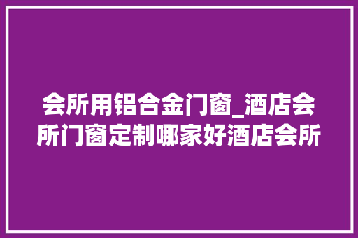 会所用铝合金门窗_酒店会所门窗定制哪家好酒店会所门窗定制推荐
