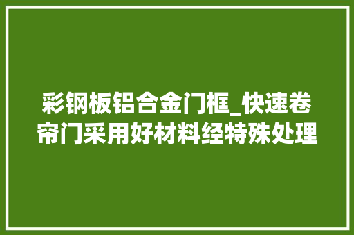 彩钢板铝合金门框_快速卷帘门采用好材料经特殊处理后制作框架