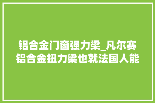 铝合金门窗强力梁_凡尔赛铝合金扭力梁也就法国人能干得出来