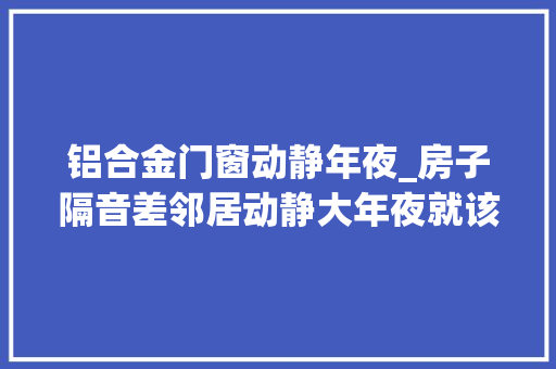 铝合金门窗动静年夜_房子隔音差邻居动静大年夜就该用这4个办法治