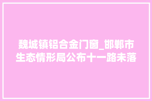 魏城镇铝合金门窗_邯郸市生态情形局公布十一路未落实重污染气候管控方法范例案例