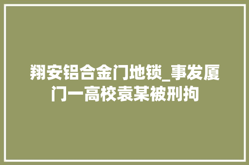 翔安铝合金门地锁_事发厦门一高校袁某被刑拘