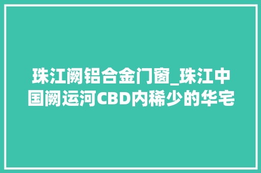 珠江阙铝合金门窗_珠江中国阙运河CBD内稀少的华宅