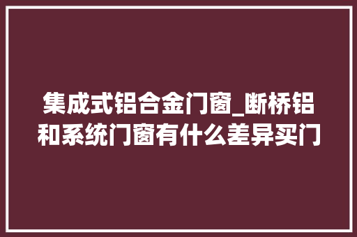 集成式铝合金门窗_断桥铝和系统门窗有什么差异买门窗切切别弄混了