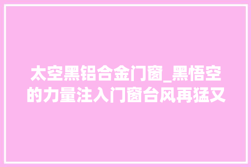 太空黑铝合金门窗_黑悟空的力量注入门窗台风再猛又何妨
