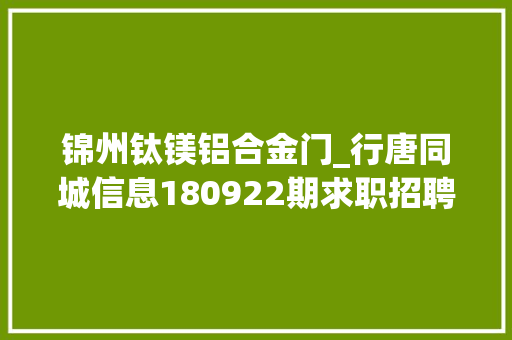 锦州钛镁铝合金门_行唐同城信息180922期求职招聘房屋租售做推广打听事