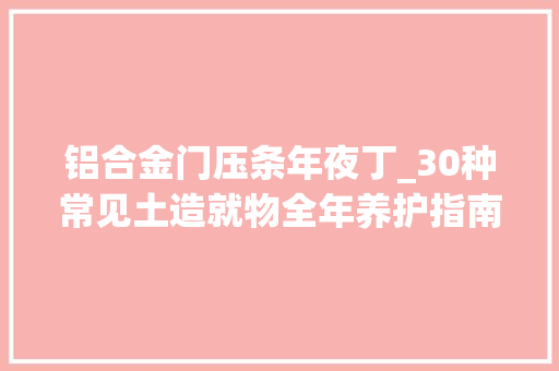 铝合金门压条年夜丁_30种常见土造就物全年养护指南｜超多美图你要的这里都有