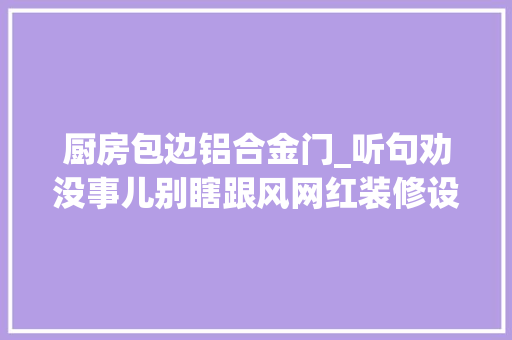 厨房包边铝合金门_听句劝没事儿别瞎跟风网红装修设计真的很鸡肋