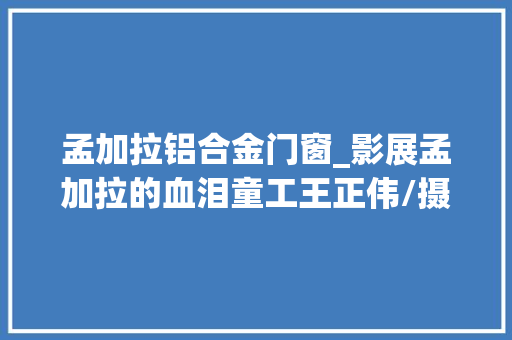 孟加拉铝合金门窗_影展孟加拉的血泪童工王正伟/摄影