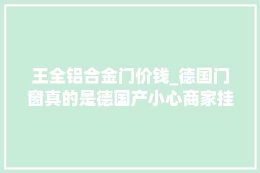 王全铝合金门价钱_德国门窗真的是德国产小心商家挂羊头卖狗肉