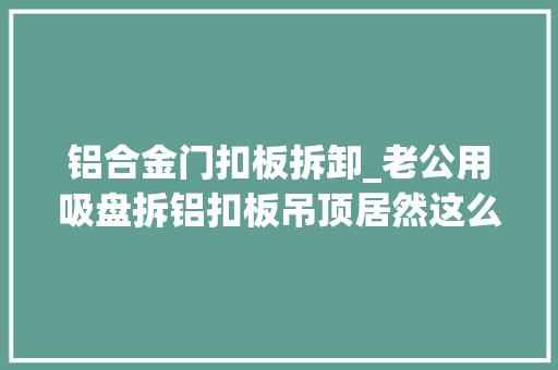 铝合金门扣板拆卸_老公用吸盘拆铝扣板吊顶居然这么轻松比用铁片硬撬好使多了