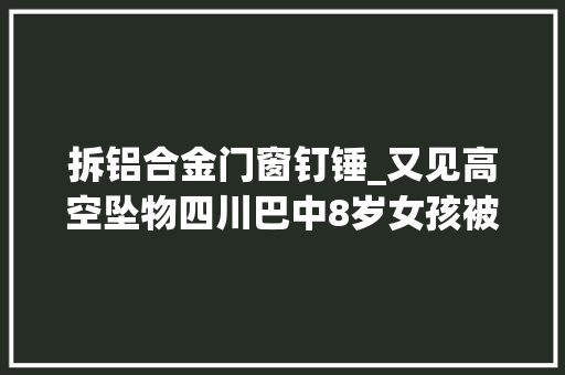 拆铝合金门窗钉锤_又见高空坠物四川巴中8岁女孩被钉锤砸中