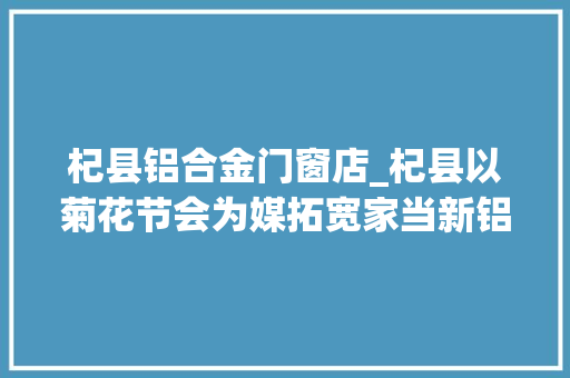杞县铝合金门窗店_杞县以菊花节会为媒拓宽家当新铝程