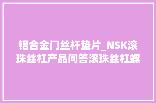 铝合金门丝杆垫片_NSK滚珠丝杠产品问答滚珠丝杠螺母垫片外形