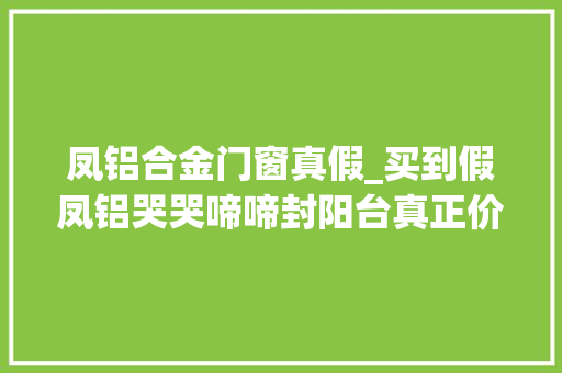 凤铝合金门窗真假_买到假凤铝哭哭啼啼封阳台真正价格在这大年夜家别步我后尘