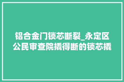 铝合金门锁芯断裂_永定区公民审查院撬得断的锁芯撬不动的处罚