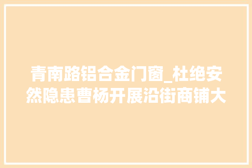 青南路铝合金门窗_杜绝安然隐患曹杨开展沿街商铺大年夜巡查