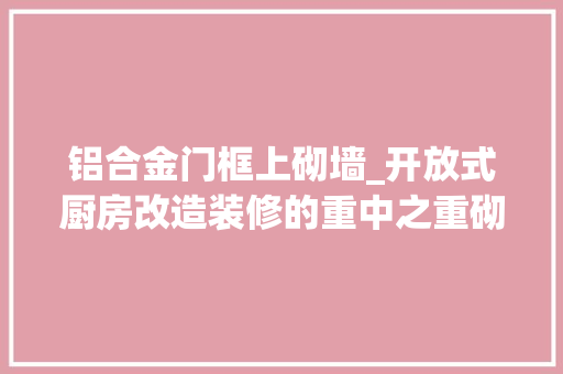 铝合金门框上砌墙_开放式厨房改造装修的重中之重砌墙照样用铝合金玻璃推拉门