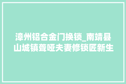 漳州铝合金门换锁_南靖县山城镇聋哑夫妻修锁匠新生活掷地有声