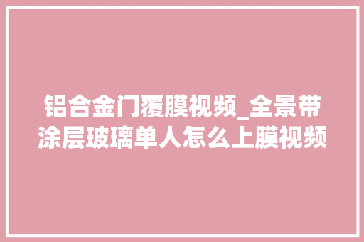 铝合金门覆膜视频_全景带涂层玻璃单人怎么上膜视频读成防雾见谅
