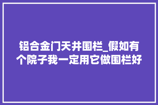 铝合金门天井围栏_假如有个院子我一定用它做围栏好看耐用又防窥