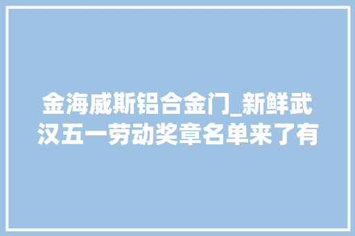 金海威斯铝合金门_新鲜武汉五一劳动奖章名单来了有你熟人吗