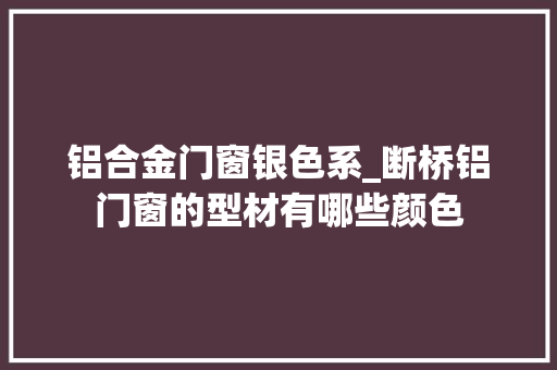铝合金门窗银色系_断桥铝门窗的型材有哪些颜色