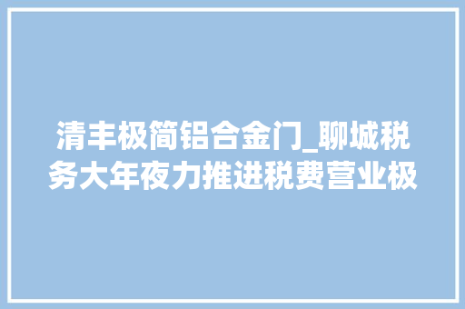 清丰极简铝合金门_聊城税务大年夜力推进税费营业极简办
