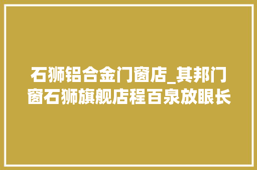 石狮铝合金门窗店_其邦门窗石狮旗舰店程百泉放眼长远朝百年企业的目标合营提高