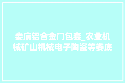 娄底铝合金门包套_农业机械矿山机械电子陶瓷等娄底制造畅销海外