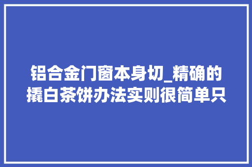 铝合金门窗本身切_精确的撬白茶饼办法实则很简单只需要四个步骤