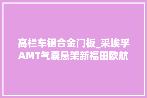 高栏车铝合金门板_采埃孚AMT气囊悬架新福田欧航RPRO载货车靠实力措辞