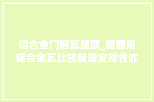 铝合金门窗瓦屋顶_屋面用铝合金瓦比较轻薄安然性咋样