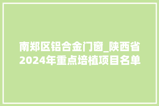 南郑区铝合金门窗_陕西省2024年重点培植项目名单