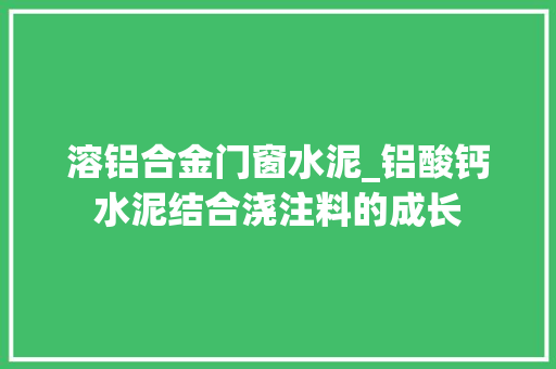 溶铝合金门窗水泥_铝酸钙水泥结合浇注料的成长