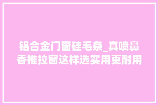 铝合金门窗硅毛条_真喷鼻香推拉窗这样选实用更耐用